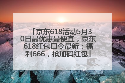 京东618活动5月30日最优惠最便宜，京东618红包口令最新：福利666，抢加码红包